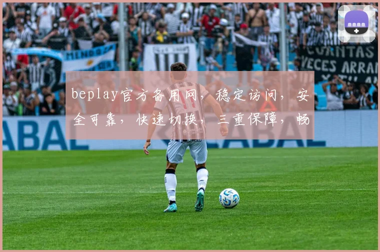 beplay官方备用网，稳定访问，安全可靠，快速切换，三重保障，畅享无忧体验，必看攻略