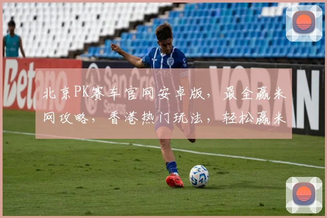 北京PK赛车官网安卓版，最全赢米网攻略，香港热门玩法，轻松赢米，必看
