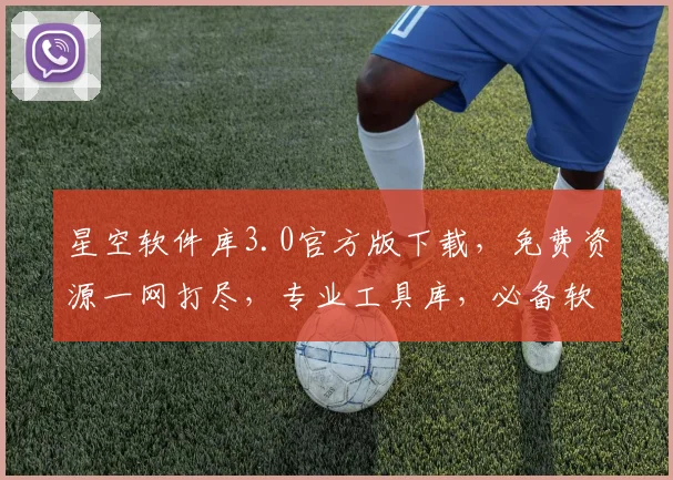 星空软件库3.0官方版下载，免费资源一网打尽，专业工具库，必备软件，一键安装