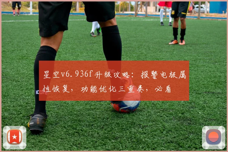 星空v6.936f升级攻略：报警电极属性恢复，功能优化三重奏，必看